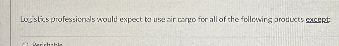  Logistics professionals would expect to use air cargo for all of