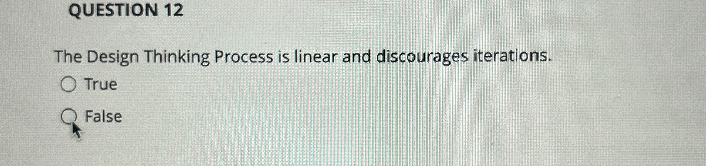  QUESTION 12 The Design Thinking Process is linear and discourages iterations.