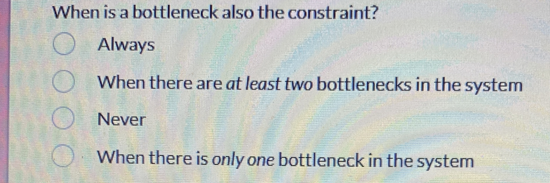  When is a bottleneck also the constraint? Always When there are