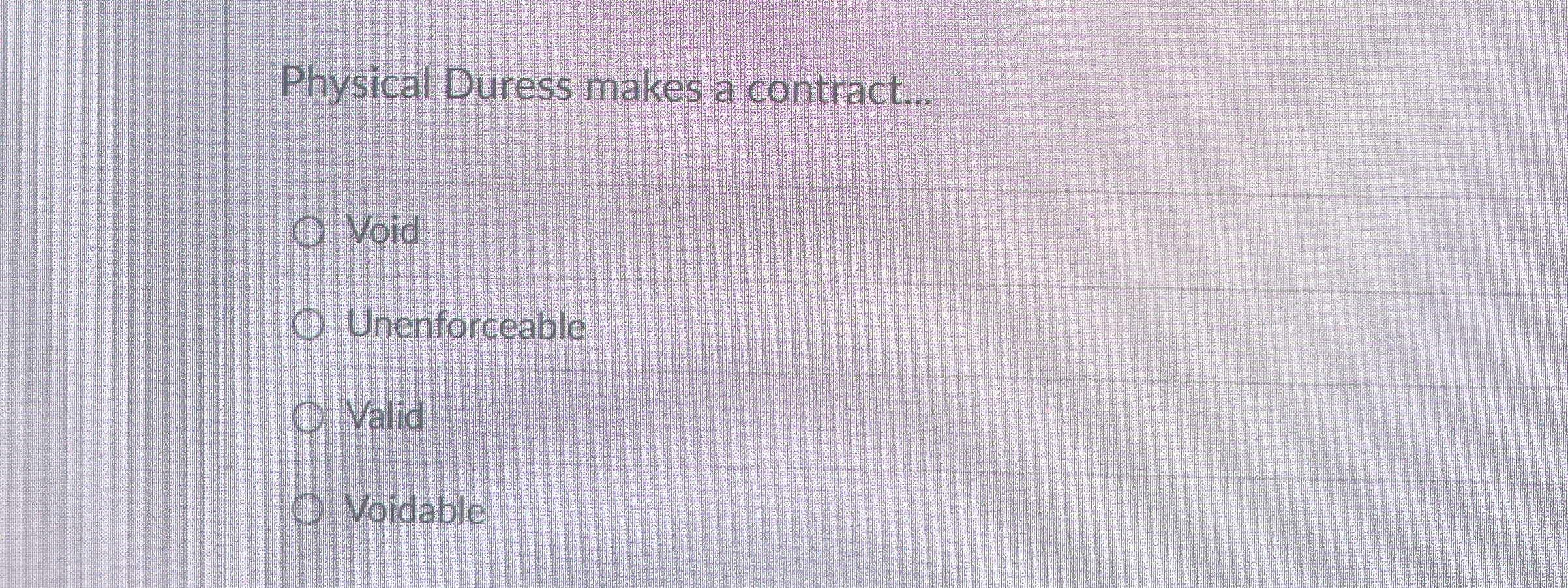  Physical Duress makes a contract... Void Unenforceable Valid Voidable 