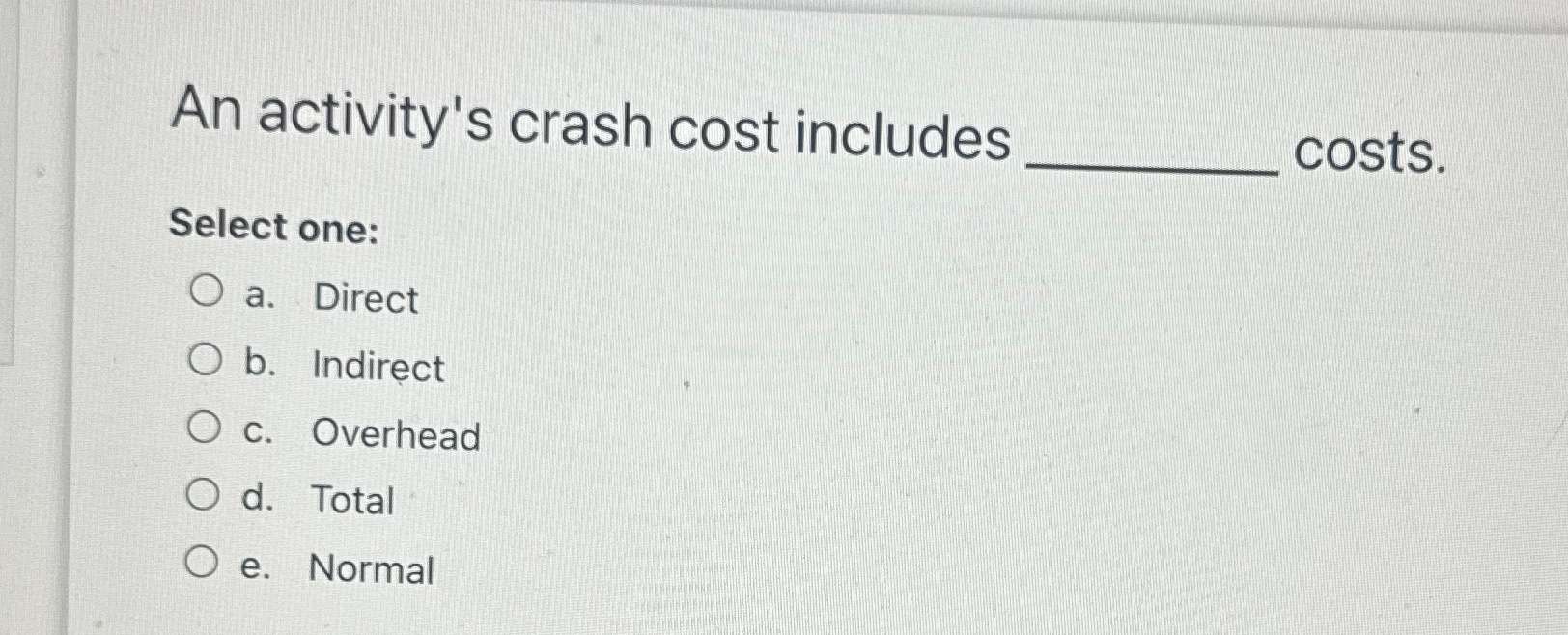  An activity's crash cost includes q, costs. Select one: a. Direct