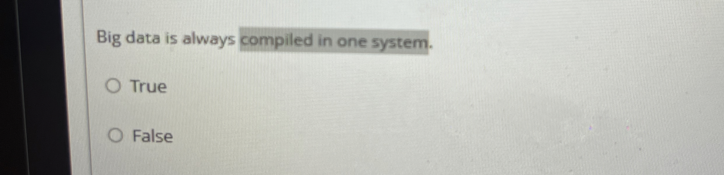  Big data is always compiled in one system. True False 