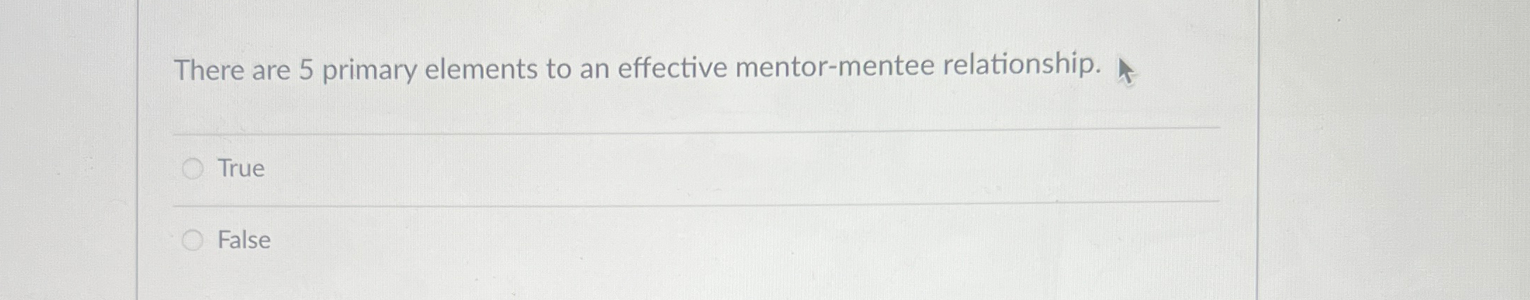  There are 5 primary elements to an effective mentor-mentee relationship. True