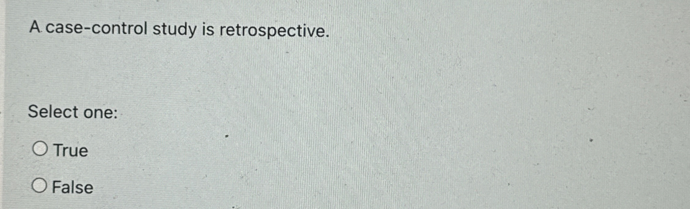  A case-control study is retrospective. Select one: True False 