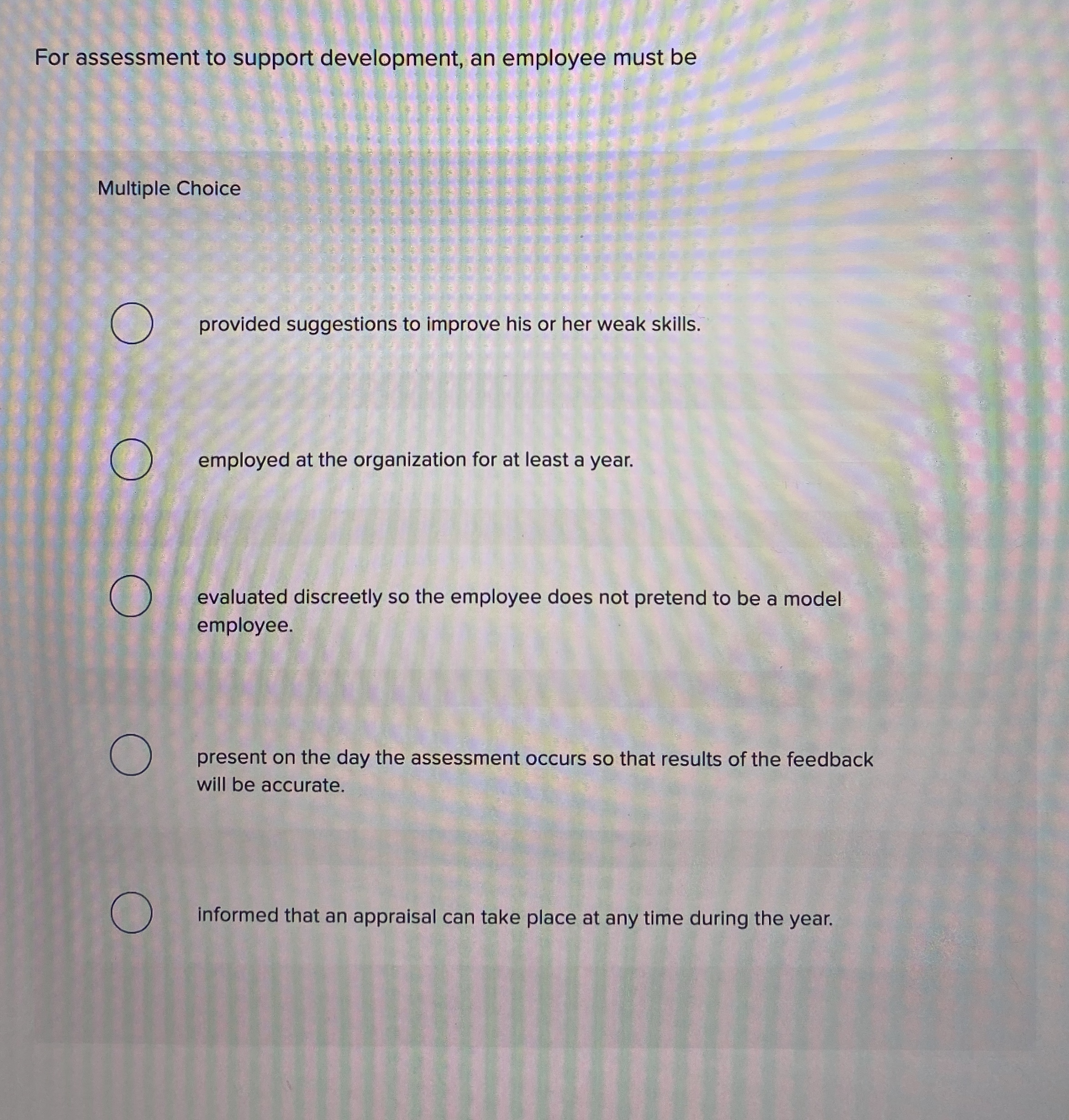 For assessment to support development, an employee must be Multiple Choice