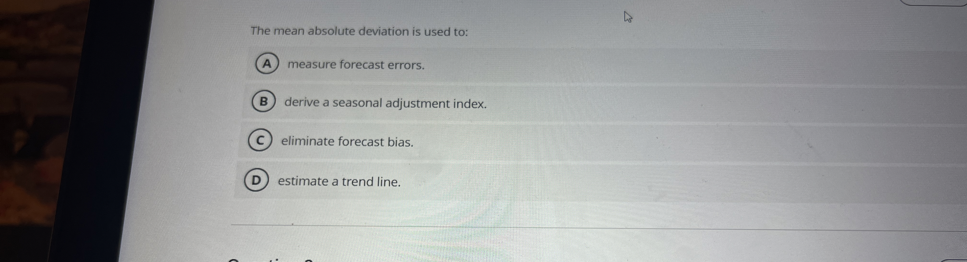  The mean absolute deviation is used to: measure forecast errors. derive