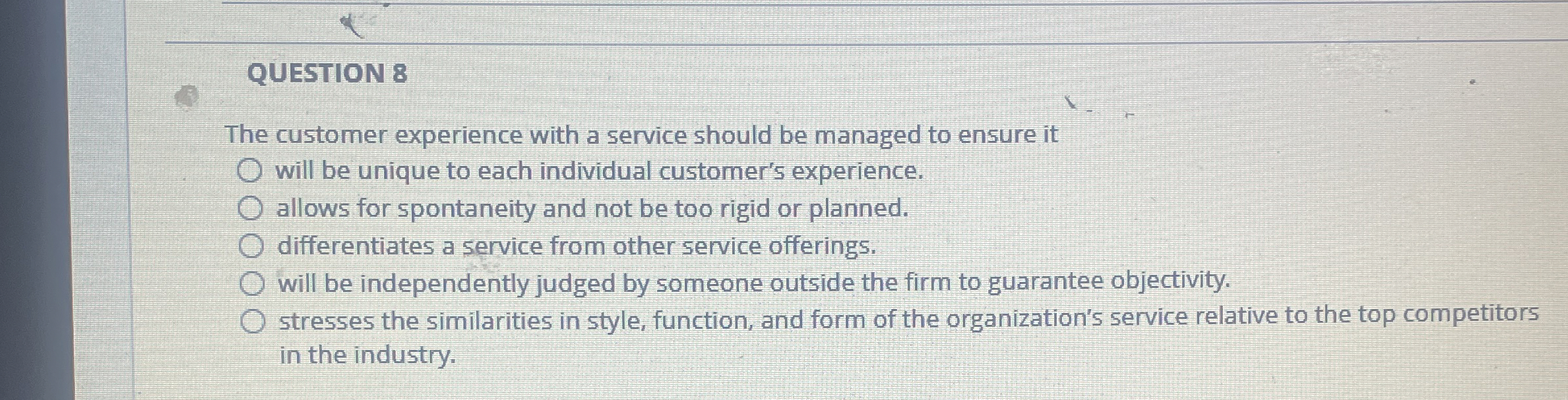  QUESTION 8 The customer experience with a service should be managed