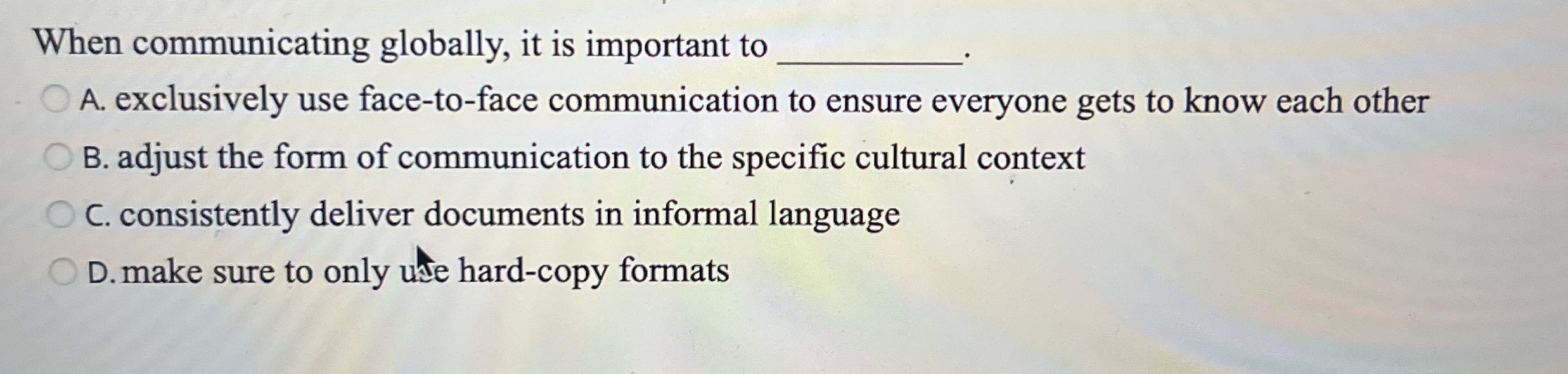  When communicating globally, it is important to A. exclusively use face-to-face
