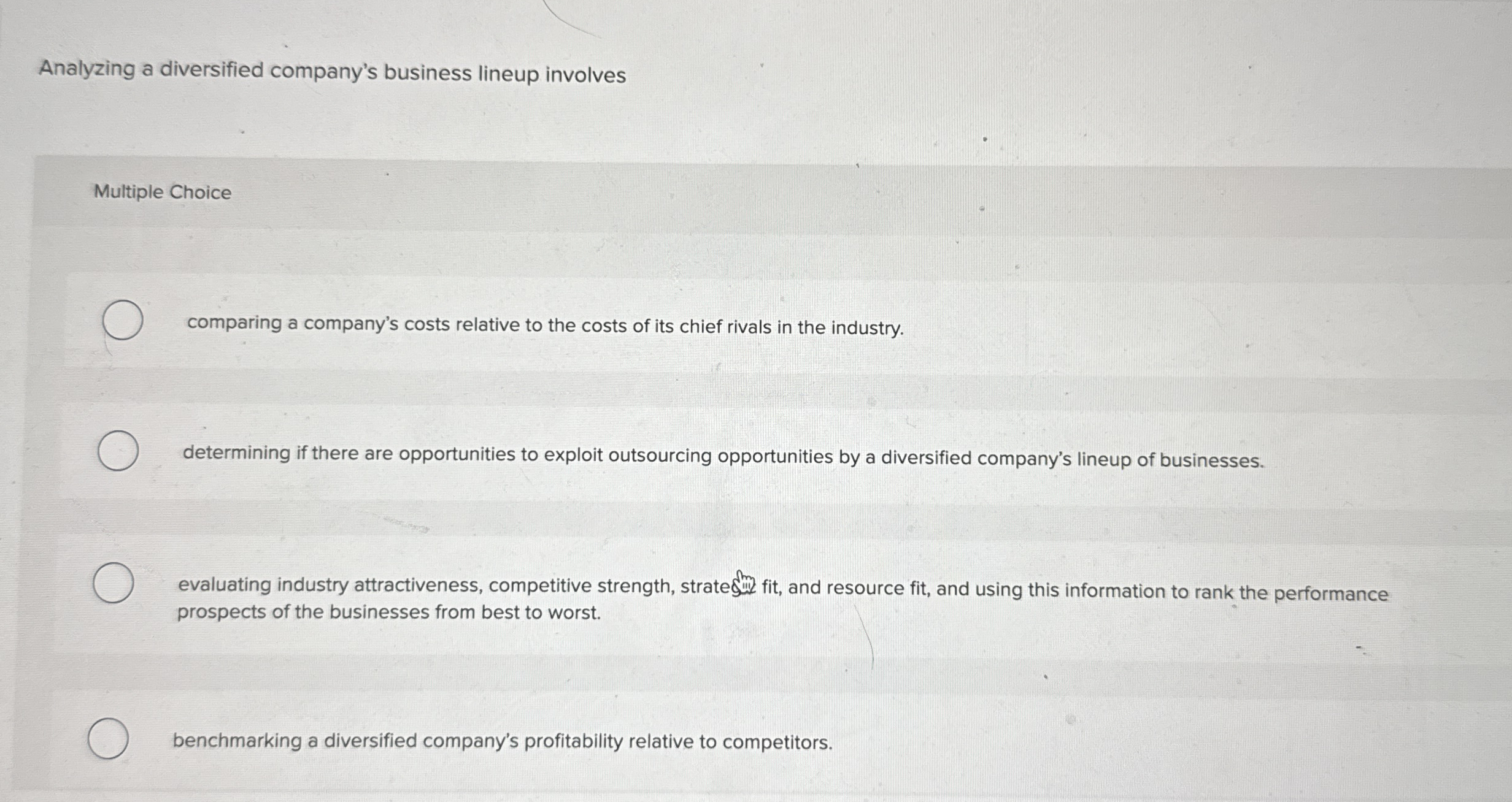 Analyzing a diversified company's business lineup involves Multiple Choice comparing a