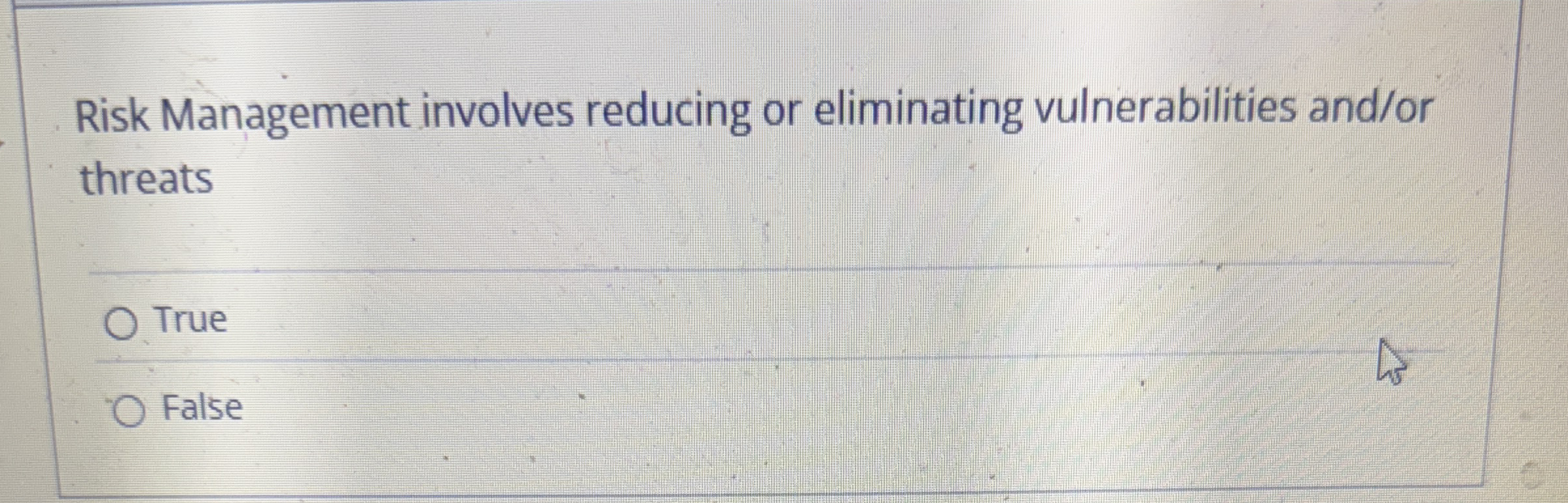  Risk Management involves reducing or eliminating vulnerabilities and/or threats True False