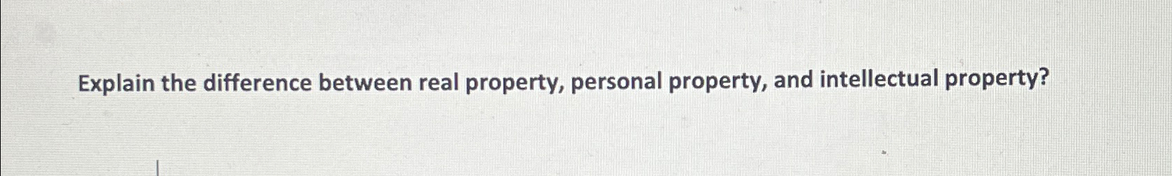  Explain the difference between real property, personal property, and intellectual property?