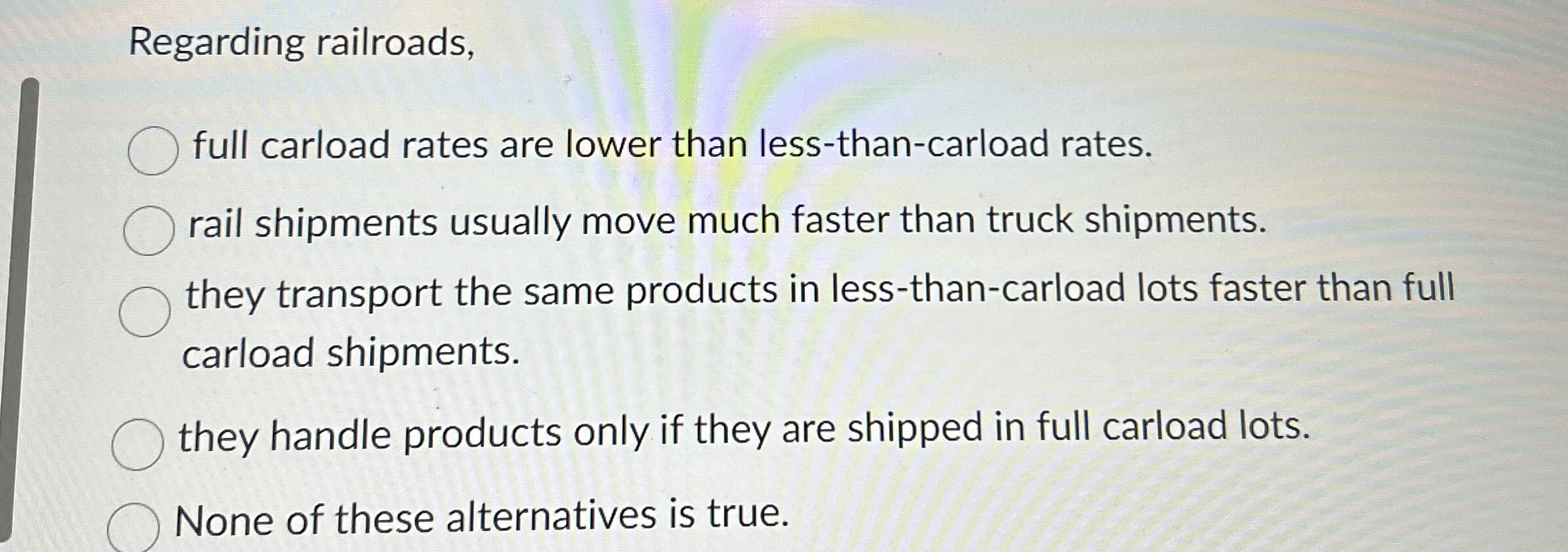  Regarding railroads, full carload rates are lower than less-than-carload rates. rail