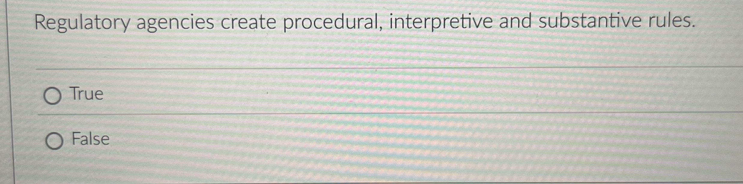  Regulatory agencies create procedural, interpretive and substantive rules. True False 