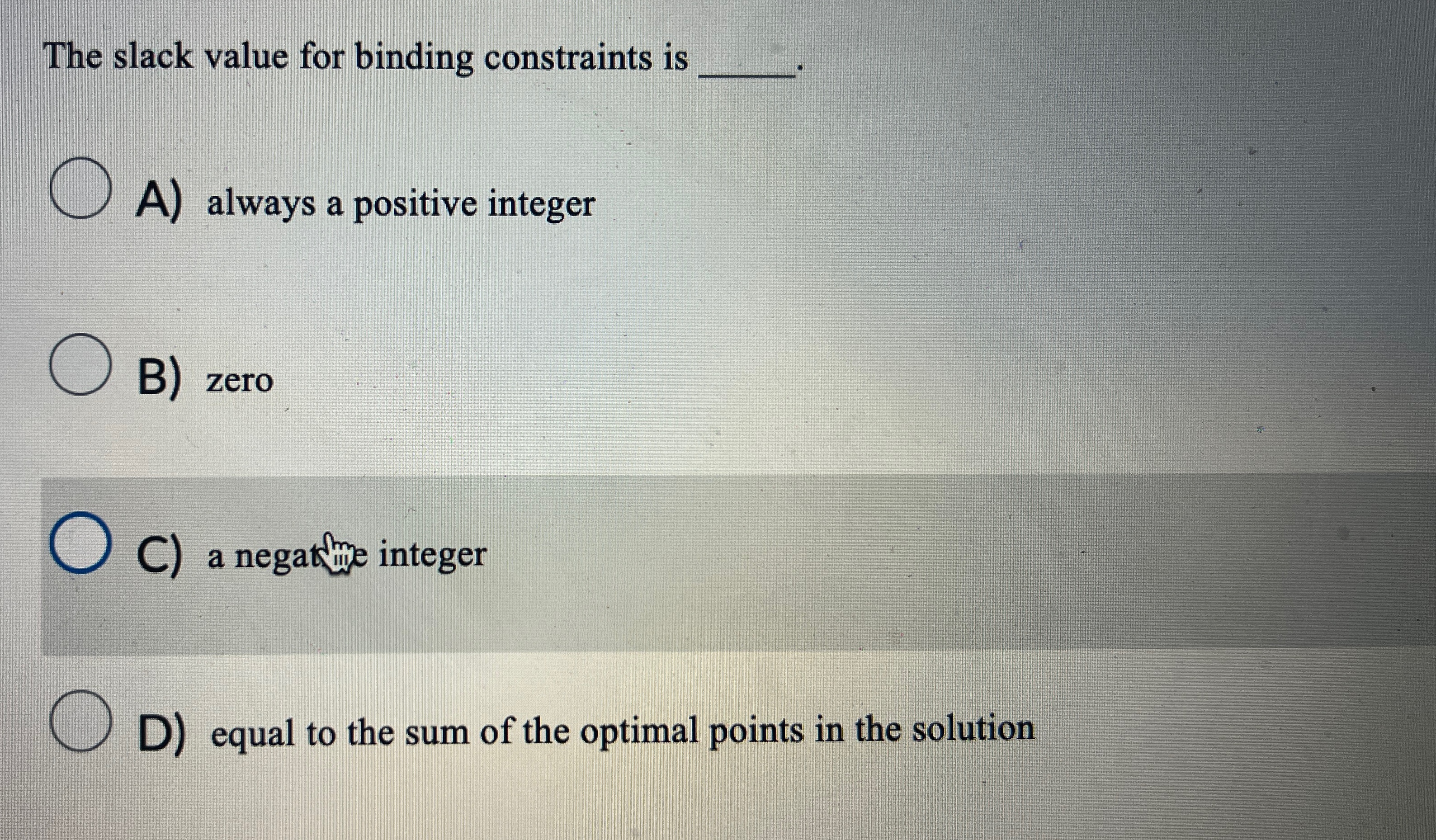  The slack value for binding constraints is A) always a positive