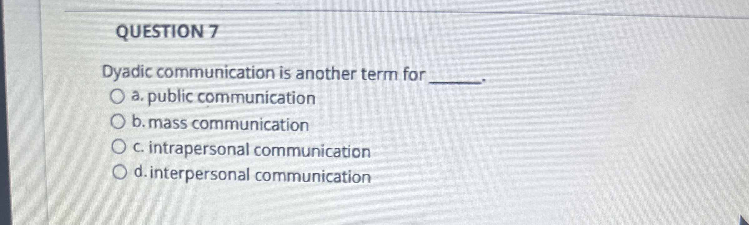  QUESTION 7 Dyadic communication is another term for a. public communication