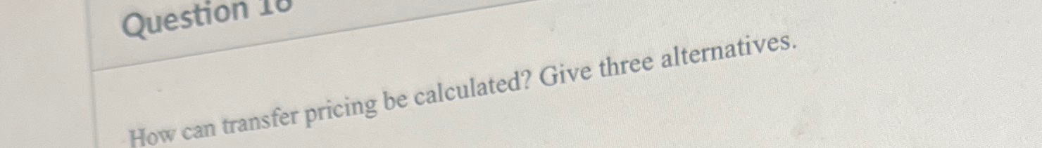  Question How can transfer pricing be calculated? Give three alternatives. 