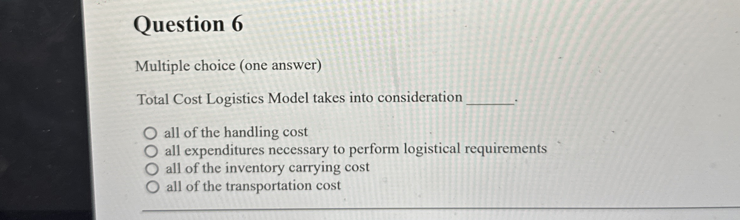  Question 6 Multiple choice (one answer) Total Cost Logistics Model takes