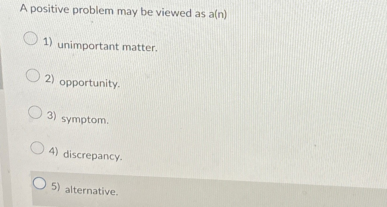  A positive problem may be viewed as a(n) unimportant matter. opportunity.