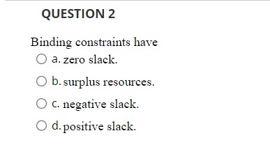  QUESTION 2 Binding constraints have a. zero slack. b. surplus resources.