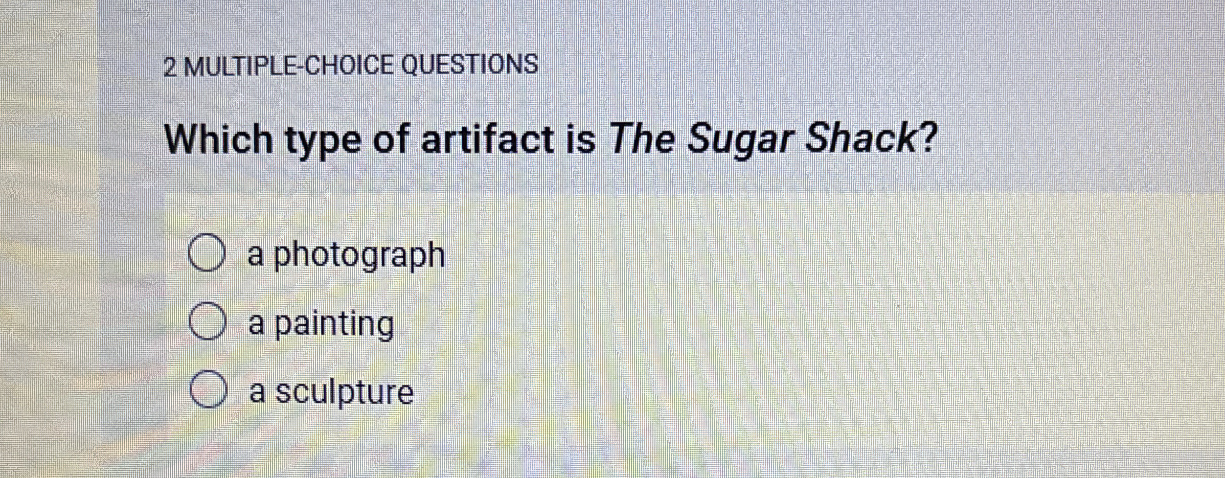  2 MULTIPLE-CHOICE QUESTIONS Which type of artifact is The Sugar Shack?
