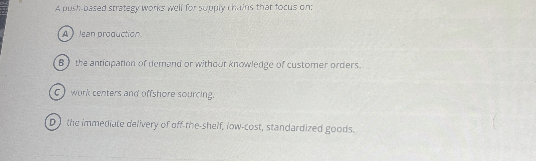  A push-based strategy works well for supply chains that focus on: