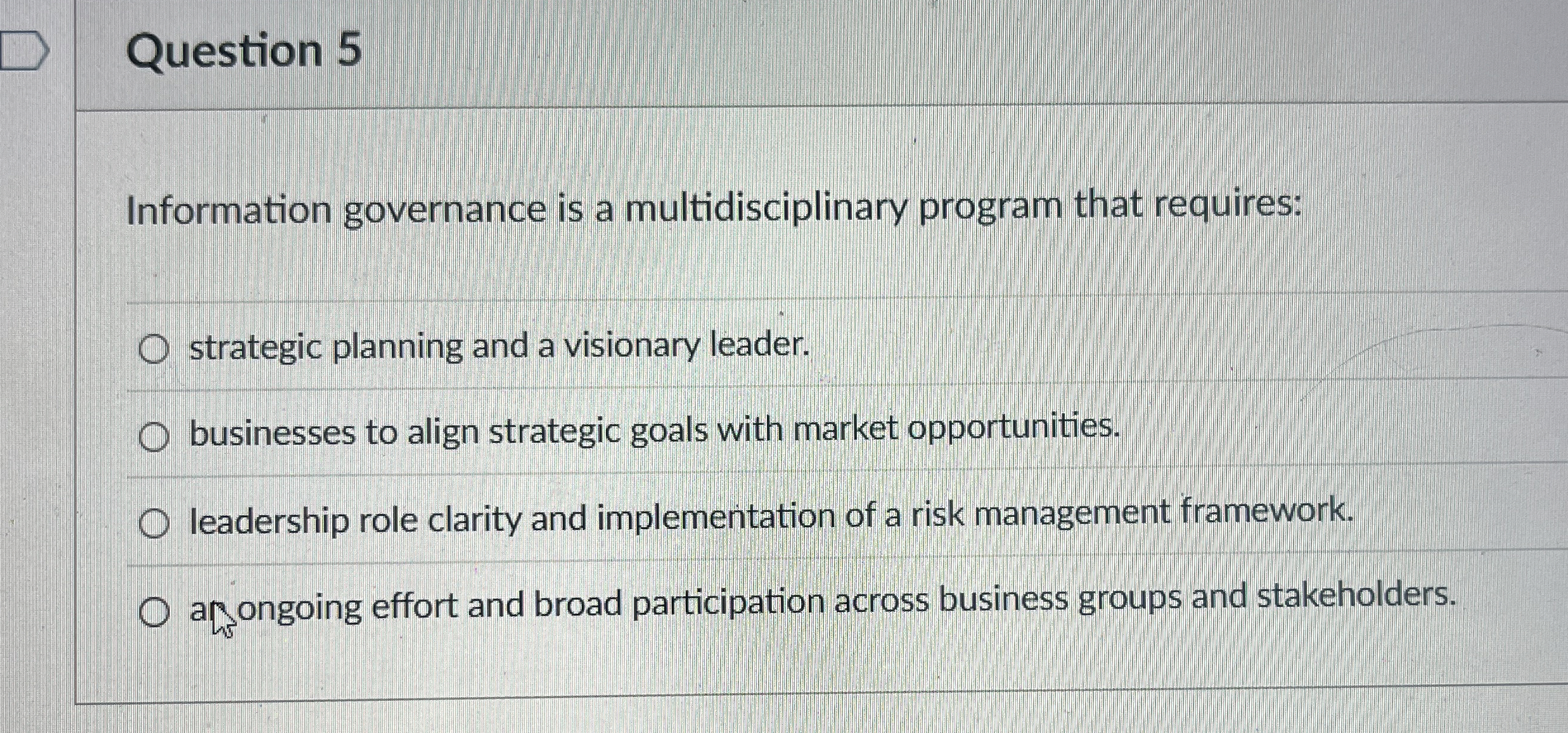  Question 5 Information governance is a multidisciplinary program that requires: strategic