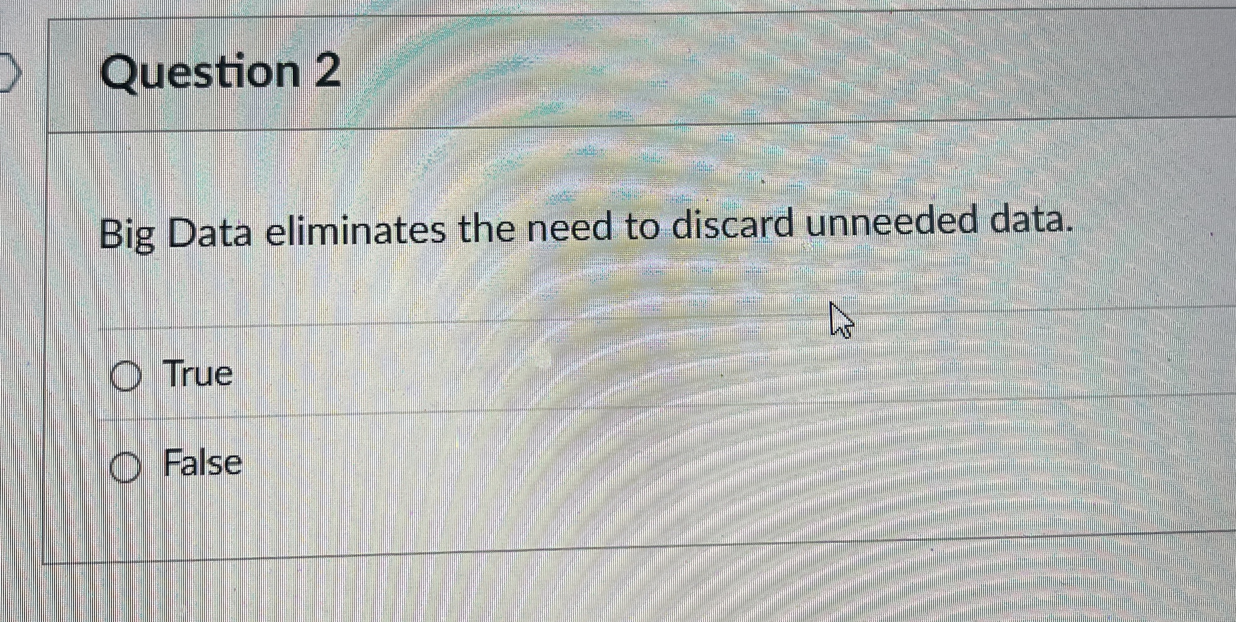  Question 2 Big Data eliminates the need to discard unneeded data.