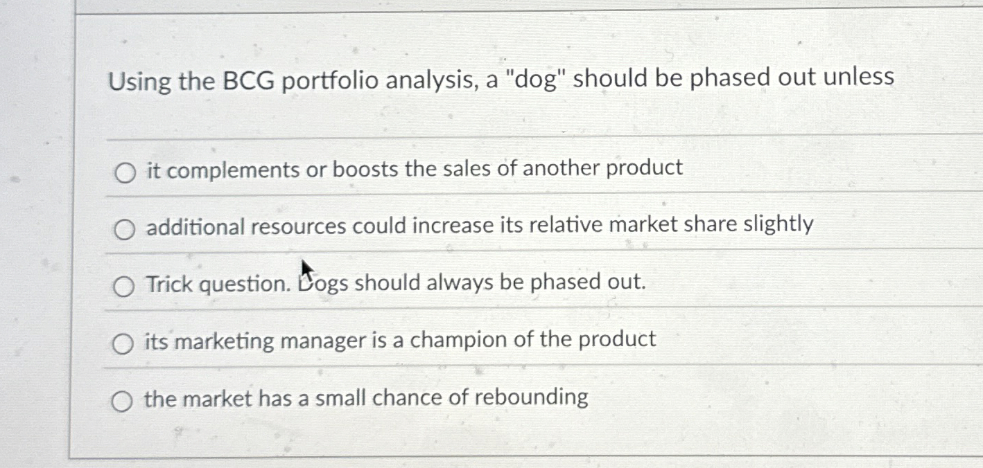  Using the BCG portfolio analysis, a "dog" should be phased out