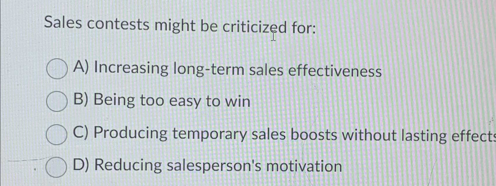  Sales contests might be criticized for: A) Increasing long-term sales effectiveness