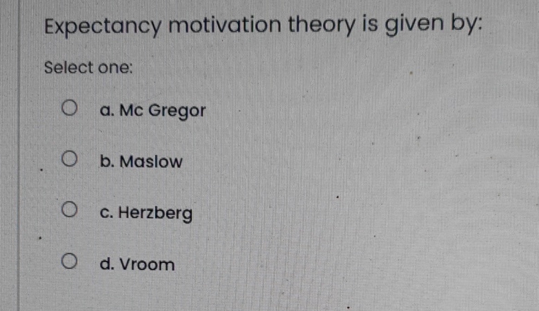  Expectancy motivation theory is given by: Select one: a. Mc Gregor