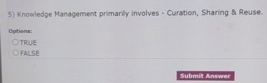  Knowledge Management primarily involves - Curation, Sharing & Reuse. Options: TRUE