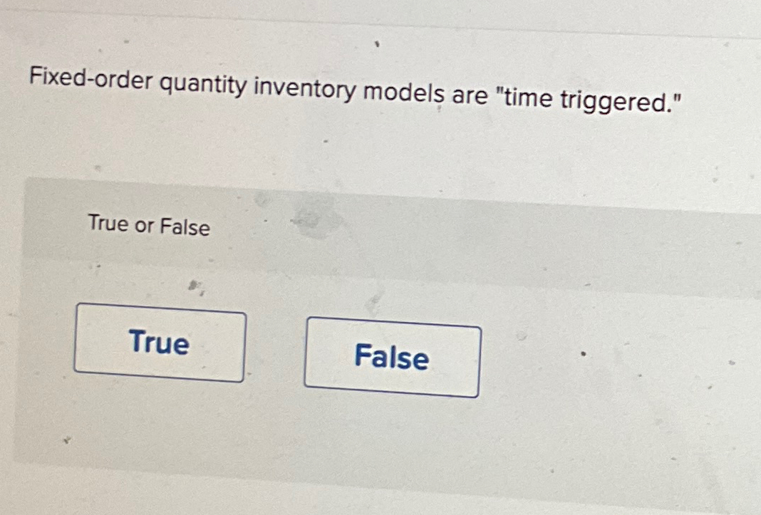  Fixed-order quantity inventory models are "time triggered." True or False True