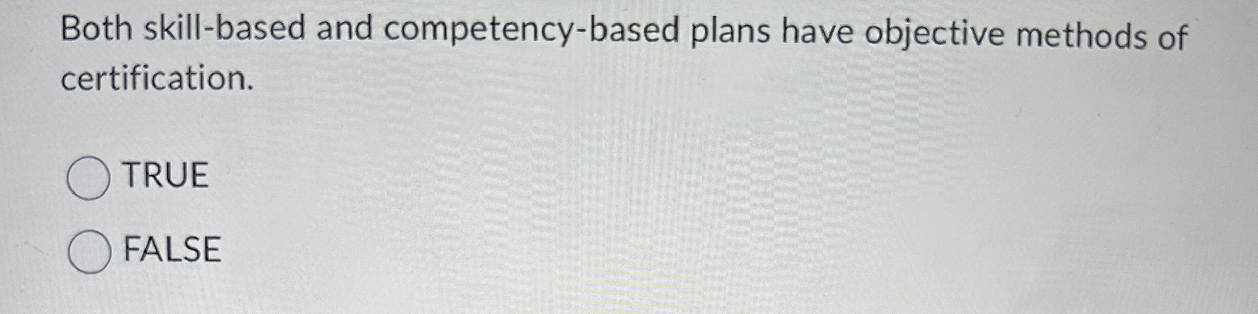  Both skill-based and competency-based plans have objective methods of certification. TRUE