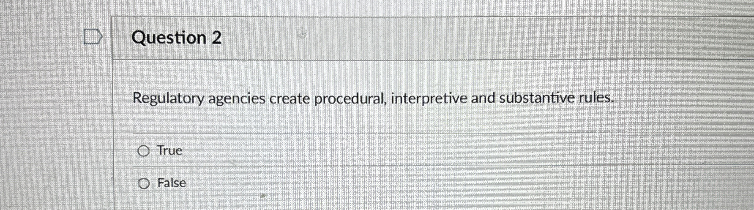  Question 2 Regulatory agencies create procedural, interpretive and substantive rules. True