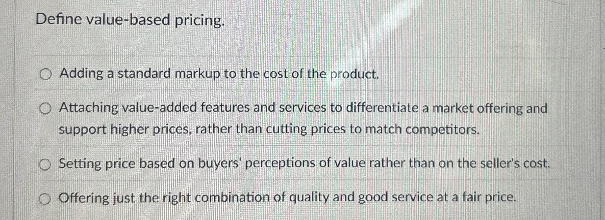  Define value-based pricing. Adding a standard markup to the cost of