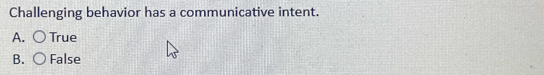  Challenging behavior has a communicative intent. A. True B. False 