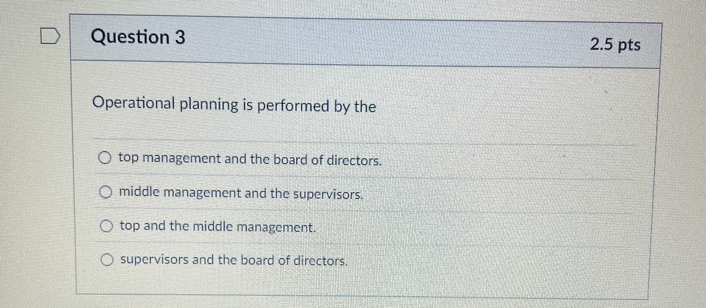  Question 3 2.5 pts Operational planning is performed by the top