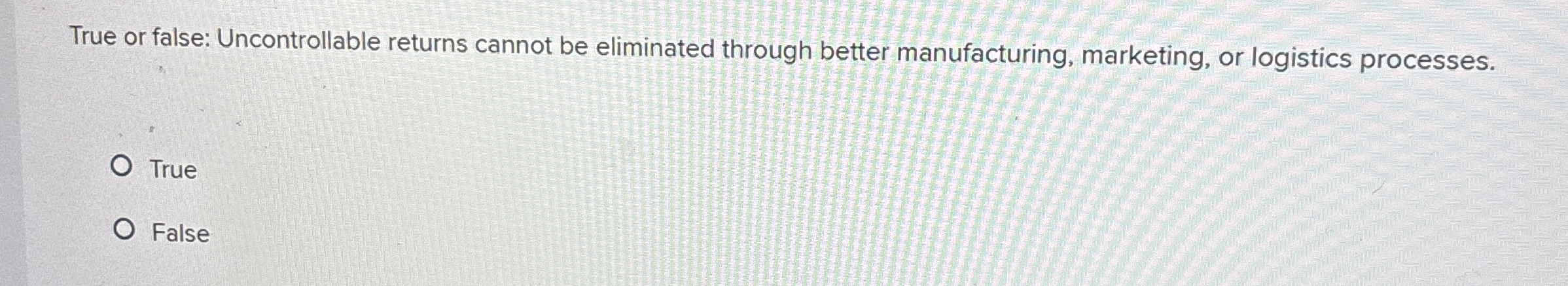  True or false: Uncontrollable returns cannot be eliminated through better manufacturing,