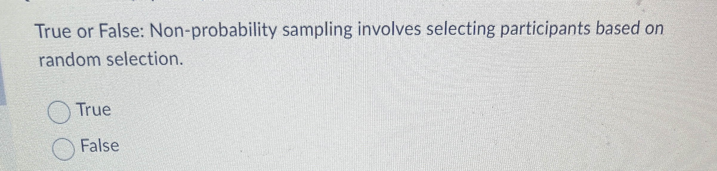  True or False: Non-probability sampling involves selecting participants based on random