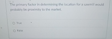  The primary factor in determining the location for a sawmill would