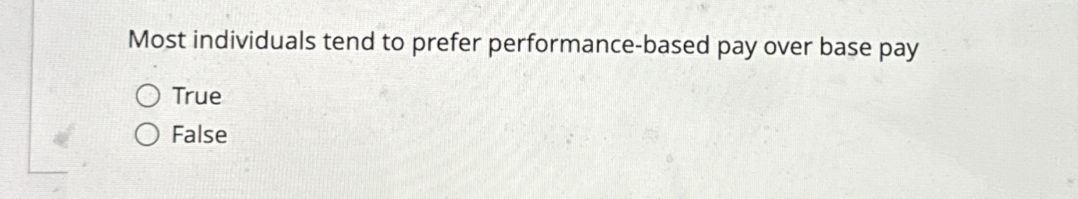  Most individuals tend to prefer performance-based pay over base pay True