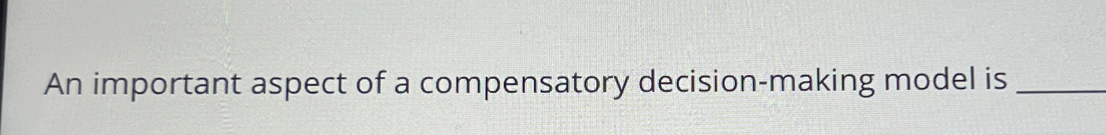  An important aspect of a compensatory decision-making model is 