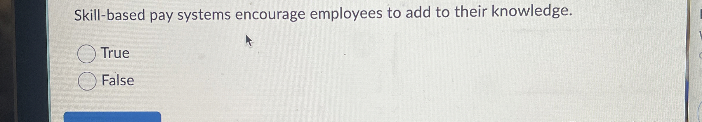  Skill-based pay systems encourage employees to add to their knowledge. True
