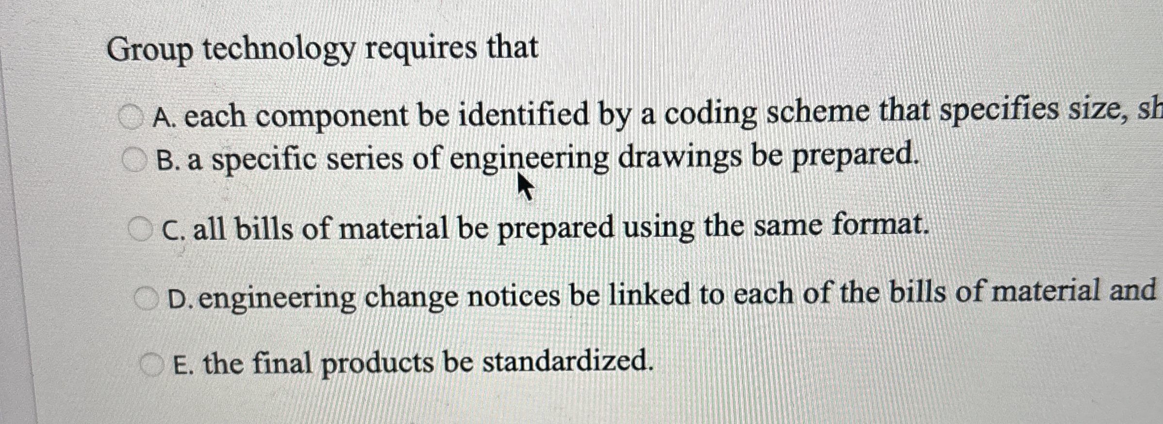  Group technology requires that A. each component be identified by a