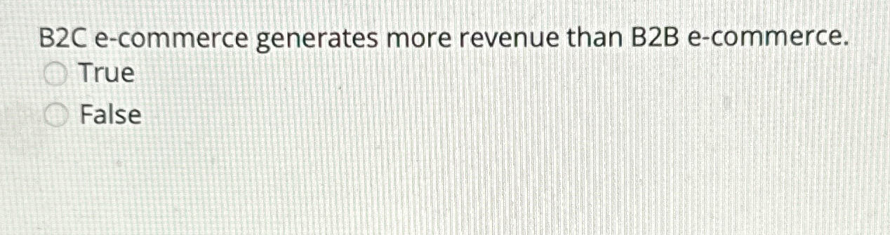  B2C e-commerce generates more revenue than B2B e-commerce. True False 