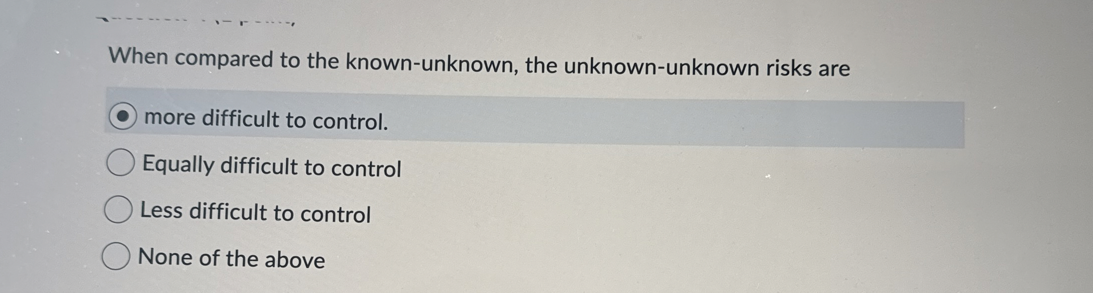  When compared to the known-unknown, the unknown-unknown risks are more difficult