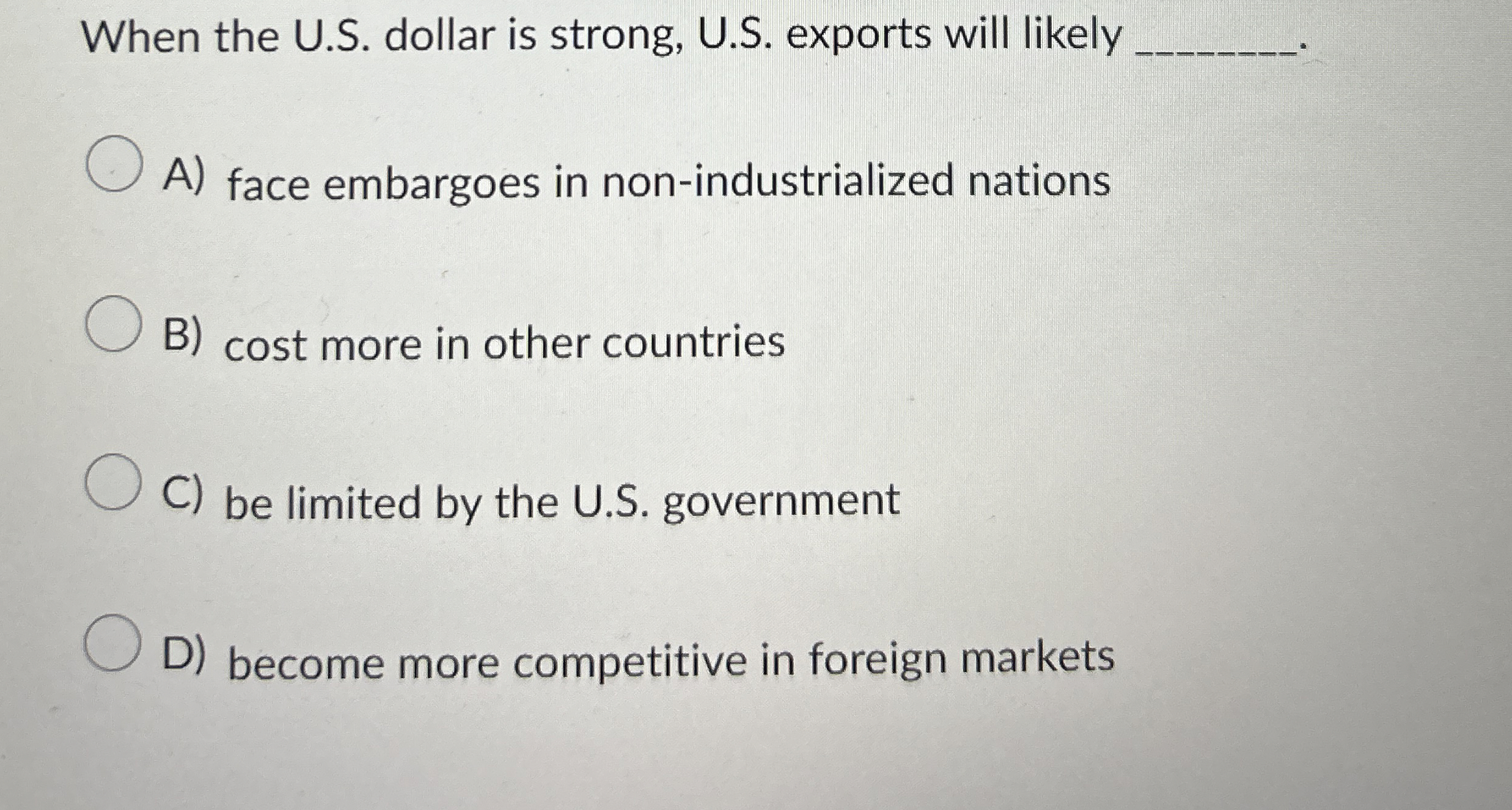  When the U.S. dollar is strong, U.S. exports will likely q,
