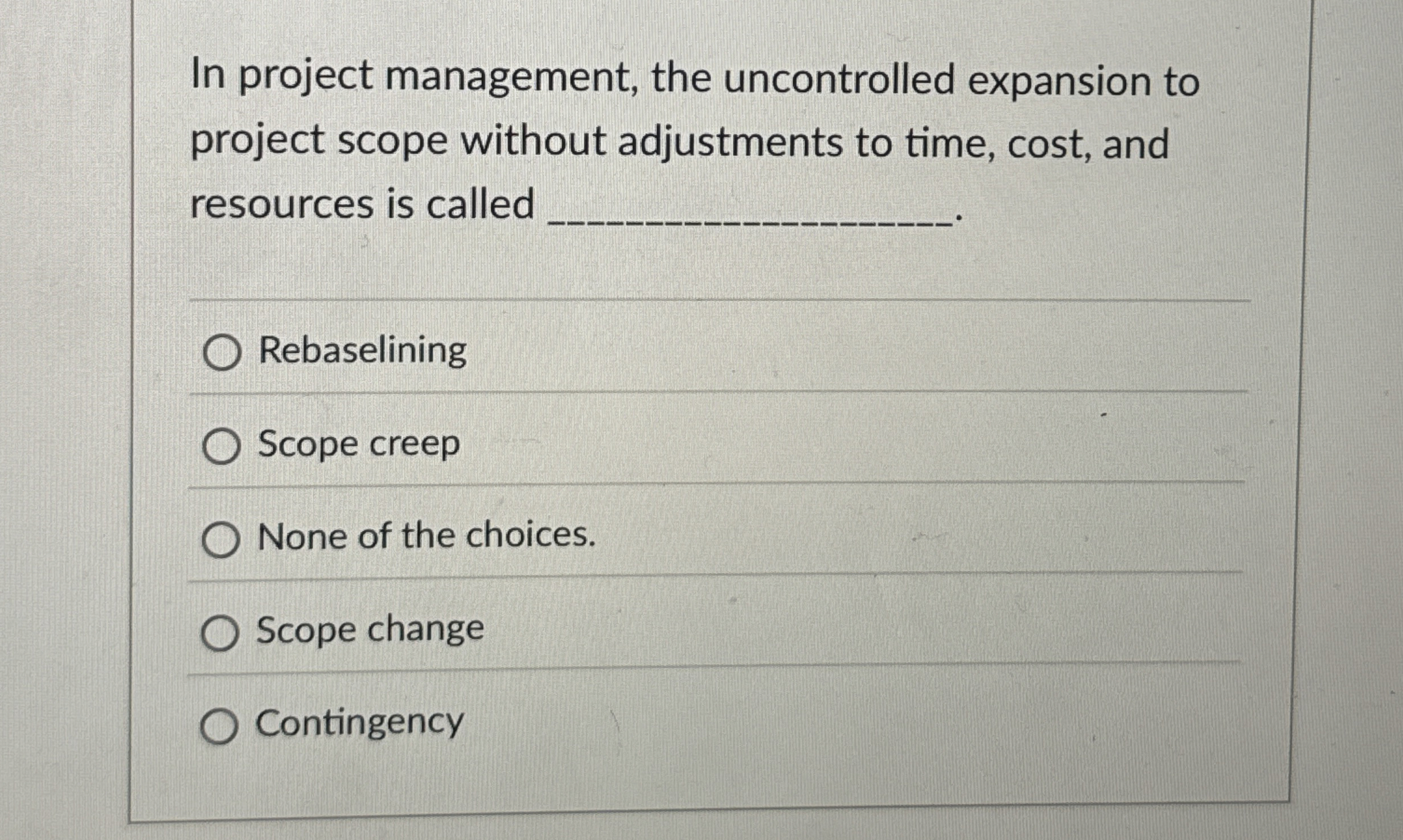  In project management, the uncontrolled expansion to project scope without adjustments