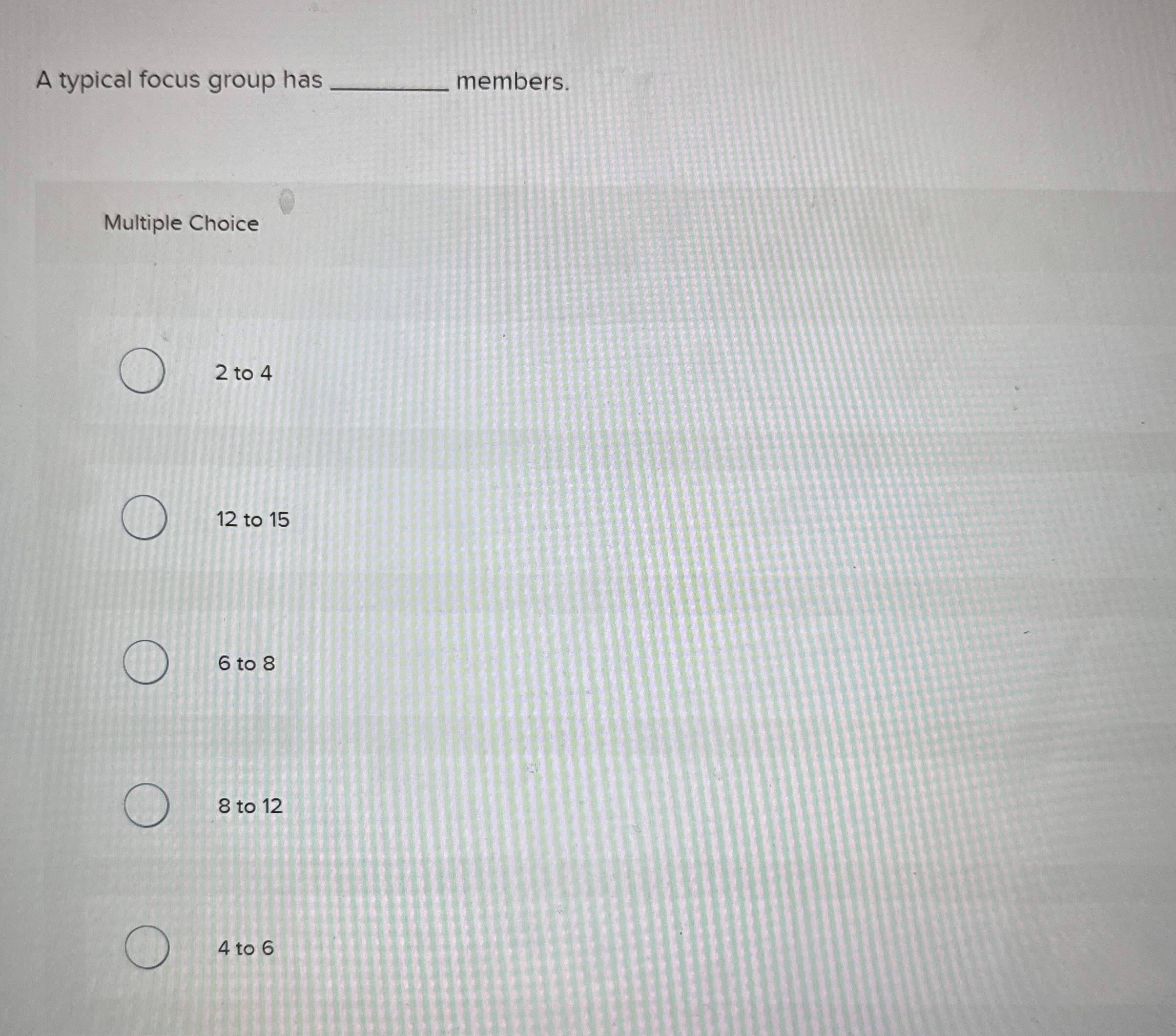  A typical focus group has q, members. Multiple Choice 2to4 12to15