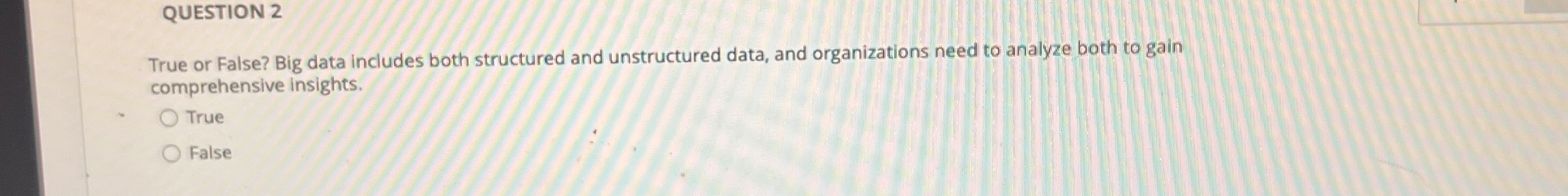  QUESTION 2 True or False? Big data includes both structured and